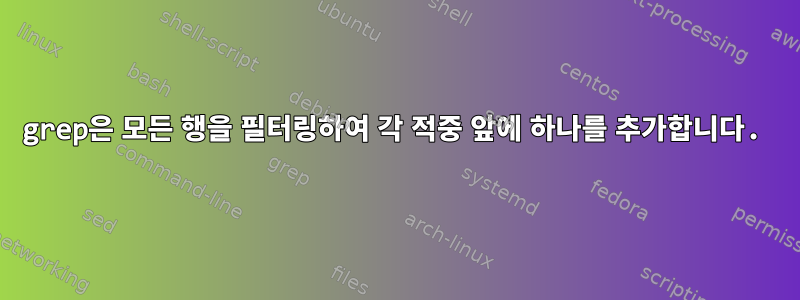 grep은 모든 행을 필터링하여 각 적중 앞에 하나를 추가합니다.