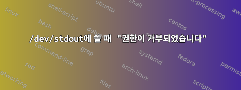 /dev/stdout에 쓸 때 "권한이 거부되었습니다"