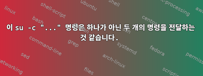 이 su -c "..." 명령은 하나가 아닌 두 개의 명령을 전달하는 것 같습니다.