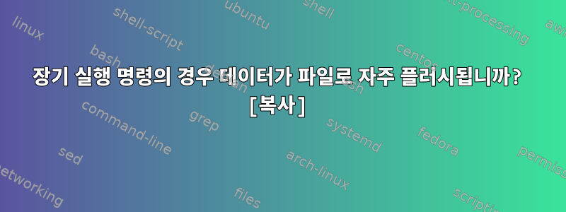 장기 실행 명령의 경우 데이터가 파일로 자주 플러시됩니까? [복사]