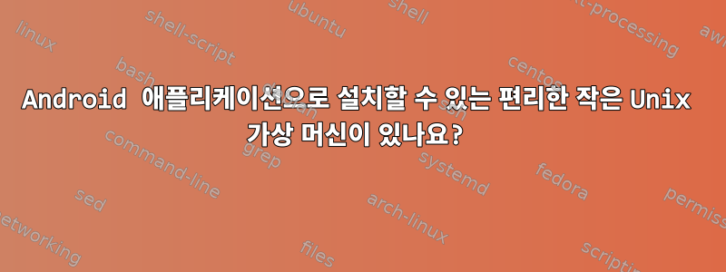 Android 애플리케이션으로 설치할 수 있는 편리한 작은 Unix 가상 머신이 있나요?