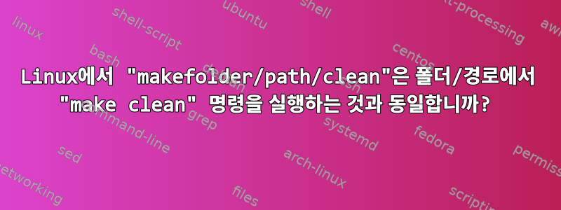 Linux에서 "makefolder/path/clean"은 폴더/경로에서 "make clean" 명령을 실행하는 것과 동일합니까?