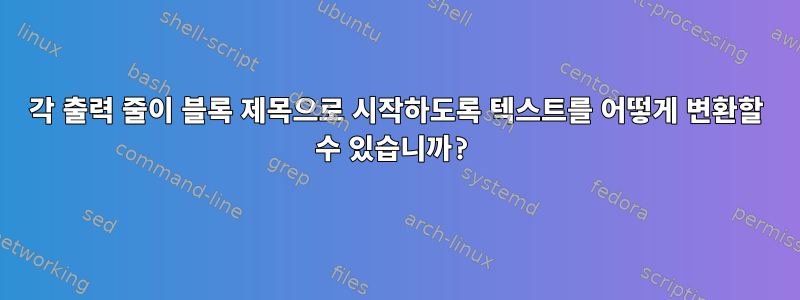 각 출력 줄이 블록 제목으로 시작하도록 텍스트를 어떻게 변환할 수 있습니까?