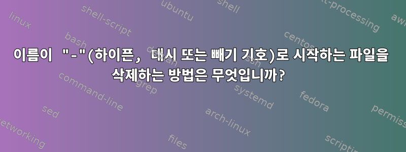 이름이 "-"(하이픈, 대시 또는 빼기 기호)로 시작하는 파일을 삭제하는 방법은 무엇입니까?