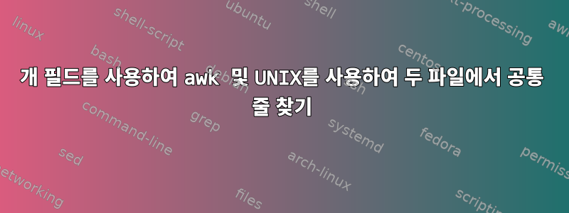 4개 필드를 사용하여 awk 및 UNIX를 사용하여 두 파일에서 공통 줄 찾기