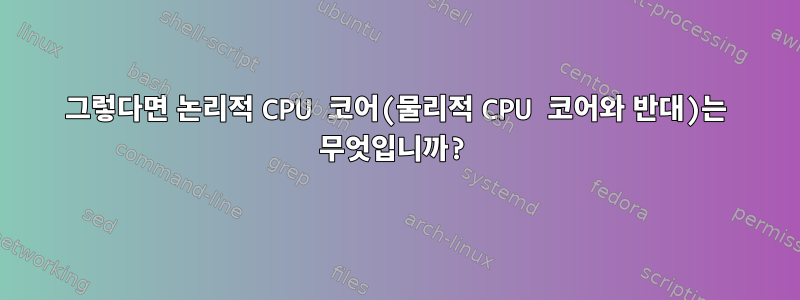 그렇다면 논리적 CPU 코어(물리적 CPU 코어와 반대)는 무엇입니까?