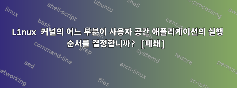 Linux 커널의 어느 부분이 사용자 공간 애플리케이션의 실행 순서를 결정합니까? [폐쇄]