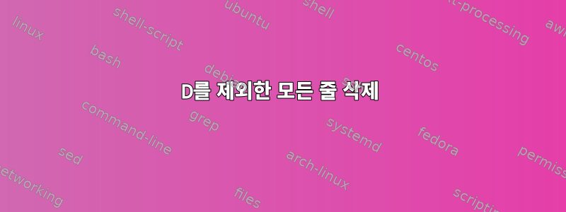 D를 제외한 모든 줄 삭제