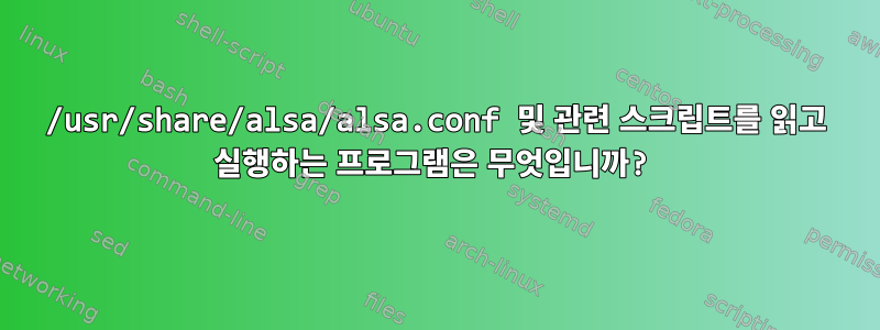 /usr/share/alsa/alsa.conf 및 관련 스크립트를 읽고 실행하는 프로그램은 무엇입니까?