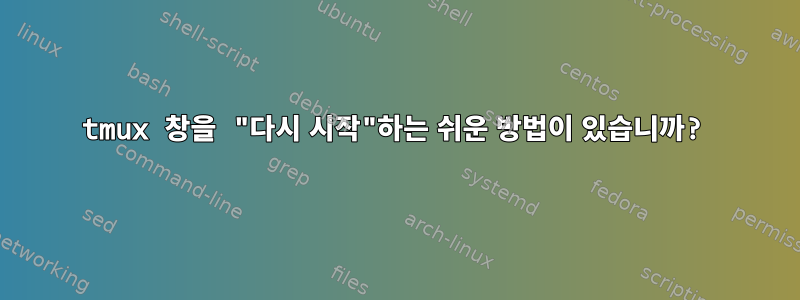 tmux 창을 "다시 시작"하는 쉬운 방법이 있습니까?