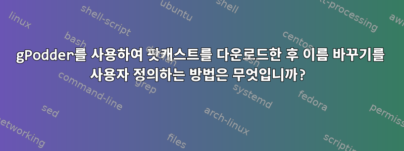 gPodder를 사용하여 팟캐스트를 다운로드한 후 이름 바꾸기를 사용자 정의하는 방법은 무엇입니까?