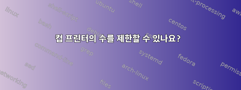 컵 프린터의 수를 제한할 수 있나요?