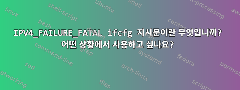 IPV4_FAILURE_FATAL ifcfg 지시문이란 무엇입니까? 어떤 상황에서 사용하고 싶나요?