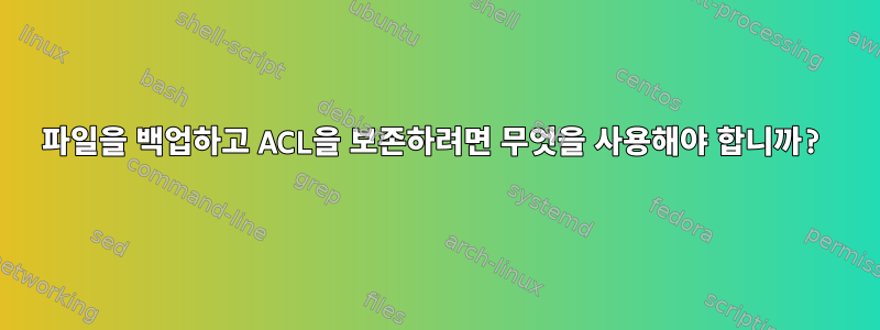 파일을 백업하고 ACL을 보존하려면 무엇을 사용해야 합니까?