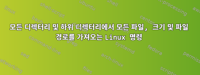 모든 디렉터리 및 하위 디렉터리에서 모든 파일, 크기 및 파일 경로를 가져오는 Linux 명령