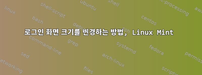 로그인 화면 크기를 변경하는 방법, Linux Mint