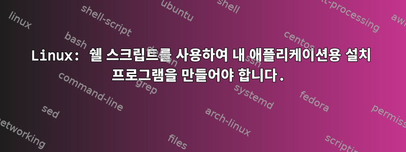 Linux: 쉘 스크립트를 사용하여 내 애플리케이션용 설치 프로그램을 만들어야 합니다.