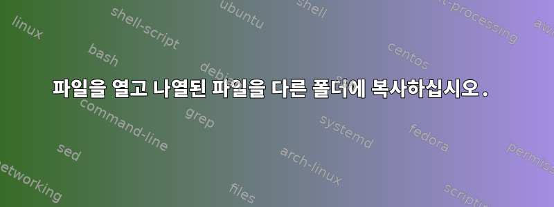 파일을 열고 나열된 파일을 다른 폴더에 복사하십시오.