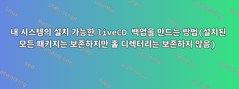 내 시스템의 설치 가능한 liveCD 백업을 만드는 방법(설치된 모든 패키지는 보존하지만 홈 디렉터리는 보존하지 않음)