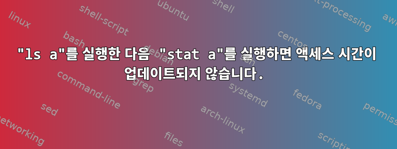 "ls a"를 실행한 다음 "stat a"를 실행하면 액세스 시간이 업데이트되지 않습니다.