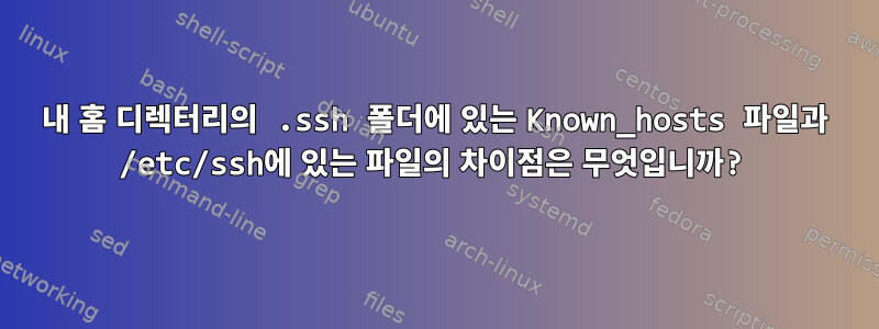 내 홈 디렉터리의 .ssh 폴더에 있는 Known_hosts 파일과 /etc/ssh에 있는 파일의 차이점은 무엇입니까?