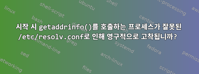 시작 시 getaddrinfo()를 호출하는 프로세스가 잘못된 /etc/resolv.conf로 인해 영구적으로 고착됩니까?