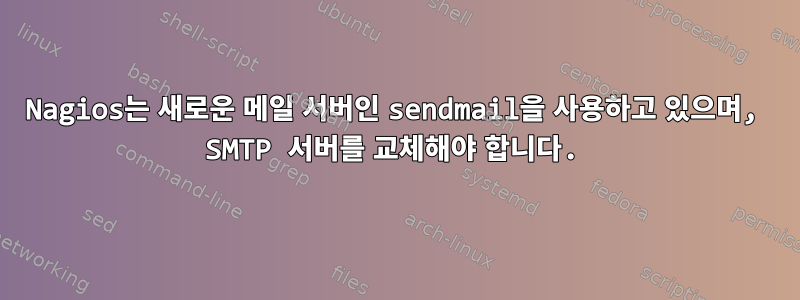 Nagios는 새로운 메일 서버인 sendmail을 사용하고 있으며, SMTP 서버를 교체해야 합니다.