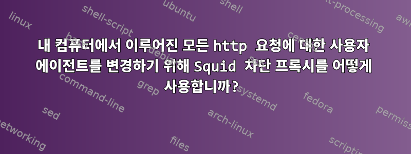 내 컴퓨터에서 이루어진 모든 http 요청에 대한 사용자 에이전트를 변경하기 위해 Squid 차단 프록시를 어떻게 사용합니까?