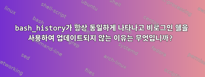 bash_history가 항상 동일하게 나타나고 비로그인 쉘을 사용하여 업데이트되지 않는 이유는 무엇입니까?