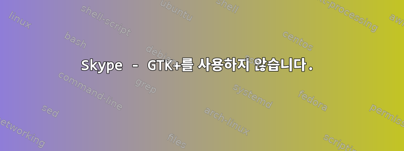 Skype - GTK+를 사용하지 않습니다.