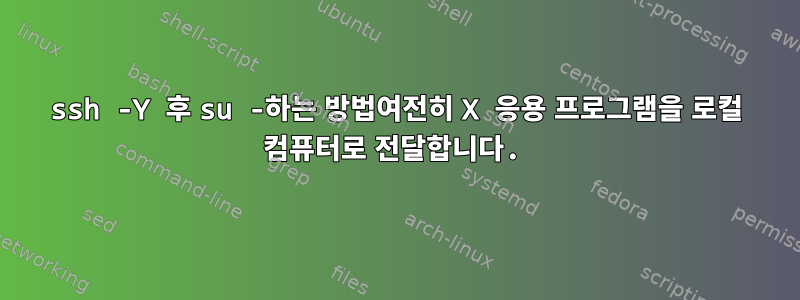 ssh -Y 후 su -하는 방법여전히 X 응용 프로그램을 로컬 컴퓨터로 전달합니다.