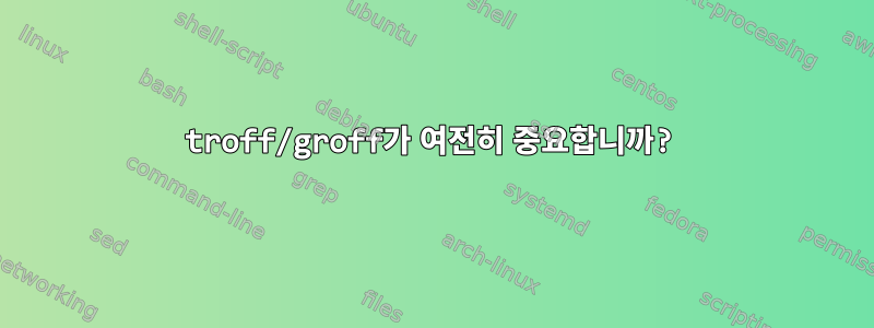 troff/groff가 여전히 중요합니까?