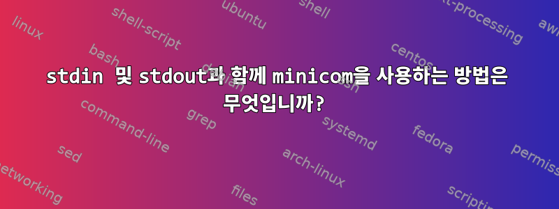 stdin 및 stdout과 함께 minicom을 사용하는 방법은 무엇입니까?