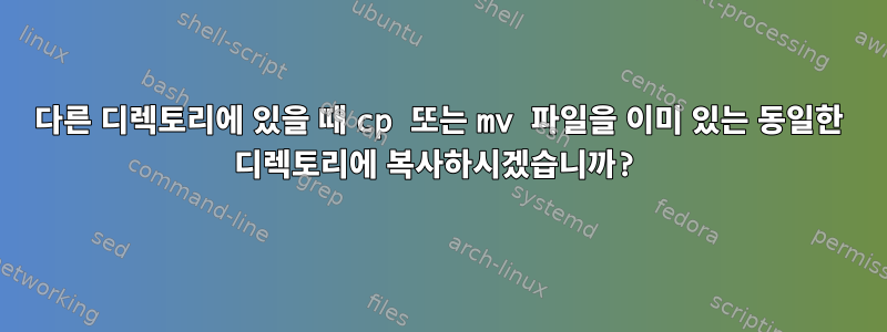 다른 디렉토리에 있을 때 cp 또는 mv 파일을 이미 있는 동일한 디렉토리에 복사하시겠습니까?