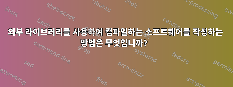 외부 라이브러리를 사용하여 컴파일하는 소프트웨어를 작성하는 방법은 무엇입니까?