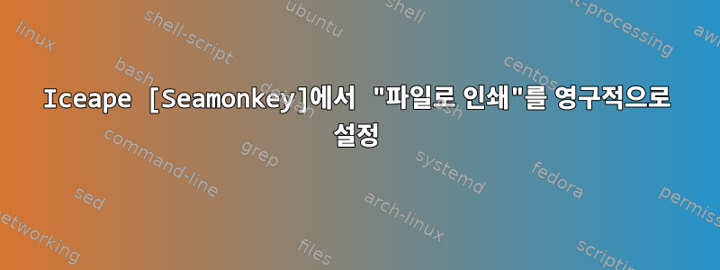 Iceape [Seamonkey]에서 "파일로 인쇄"를 영구적으로 설정