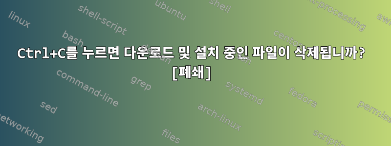 Ctrl+C를 누르면 다운로드 및 설치 중인 파일이 삭제됩니까? [폐쇄]