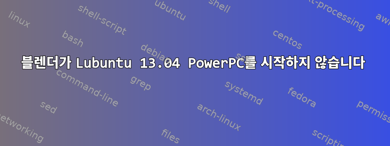 블렌더가 Lubuntu 13.04 PowerPC를 시작하지 않습니다