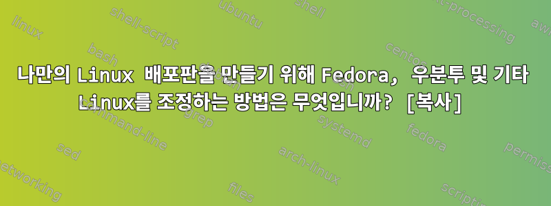 나만의 Linux 배포판을 만들기 위해 Fedora, 우분투 및 기타 Linux를 조정하는 방법은 무엇입니까? [복사]