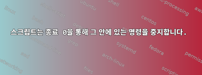 스크립트는 종료 0을 통해 그 안에 있는 명령을 중지합니다.