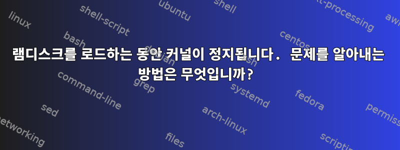 램디스크를 로드하는 동안 커널이 정지됩니다. 문제를 알아내는 방법은 무엇입니까?