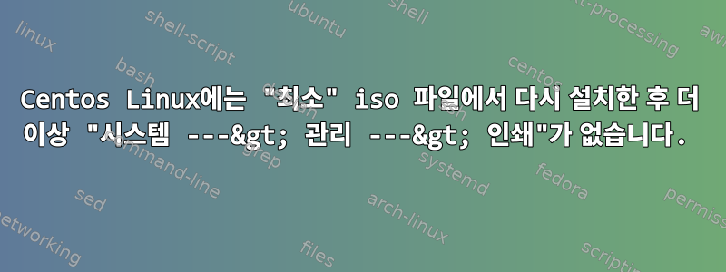 Centos Linux에는 "최소" iso 파일에서 다시 설치한 후 더 이상 "시스템 ---&gt; 관리 ---&gt; 인쇄"가 없습니다.