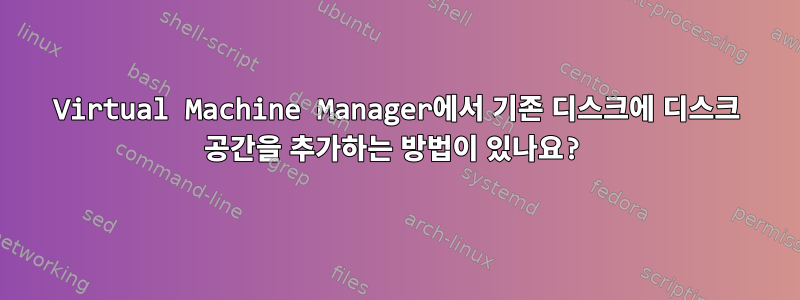 Virtual Machine Manager에서 기존 디스크에 디스크 공간을 추가하는 방법이 있나요?