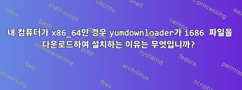 내 컴퓨터가 x86_64인 경우 yumdownloader가 i686 파일을 다운로드하여 설치하는 이유는 무엇입니까?