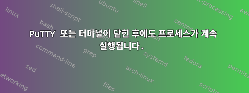 PuTTY 또는 터미널이 닫힌 후에도 프로세스가 계속 실행됩니다.