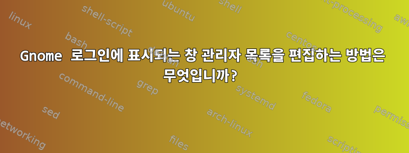 Gnome 로그인에 표시되는 창 관리자 목록을 편집하는 방법은 무엇입니까?