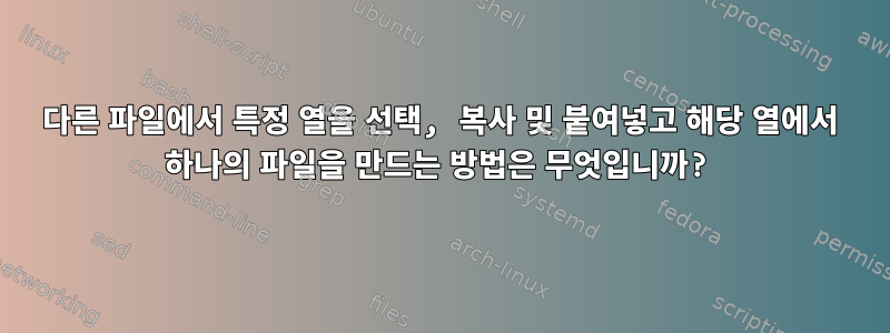 다른 파일에서 특정 열을 선택, 복사 및 붙여넣고 해당 열에서 하나의 파일을 만드는 방법은 무엇입니까?