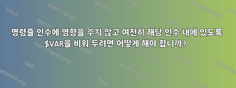 명령줄 인수에 영향을 주지 않고 여전히 해당 인수 내에 있도록 $VAR을 비워 두려면 어떻게 해야 합니까?