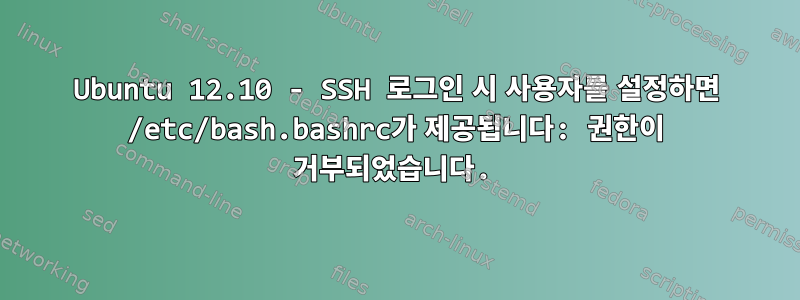 Ubuntu 12.10 - SSH 로그인 시 사용자를 설정하면 /etc/bash.bashrc가 제공됩니다: 권한이 거부되었습니다.