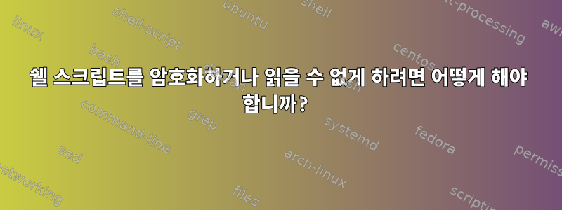 쉘 스크립트를 암호화하거나 읽을 수 없게 하려면 어떻게 해야 합니까?